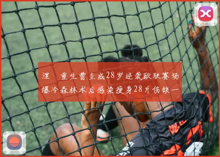 涅槃重生曹圭成28岁逆袭欧联赛场爆冷森林术后感染瘦身28斤伤缺一年