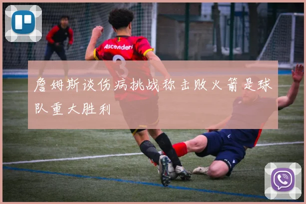 詹姆斯谈伤病挑战称击败火箭是球队重大胜利