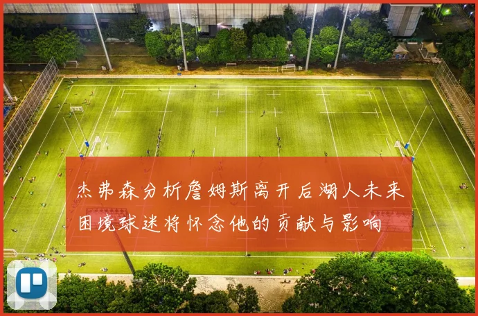 杰弗森分析詹姆斯离开后湖人未来困境球迷将怀念他的贡献与影响