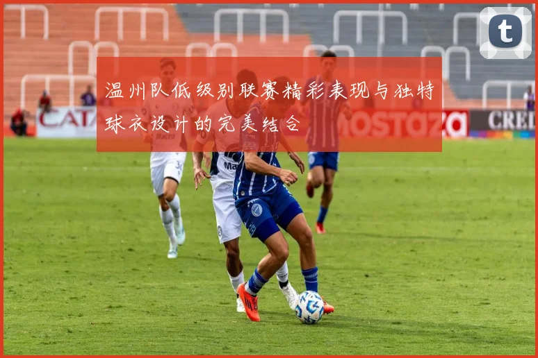 温州队低级别联赛精彩表现与独特球衣设计的完美结合