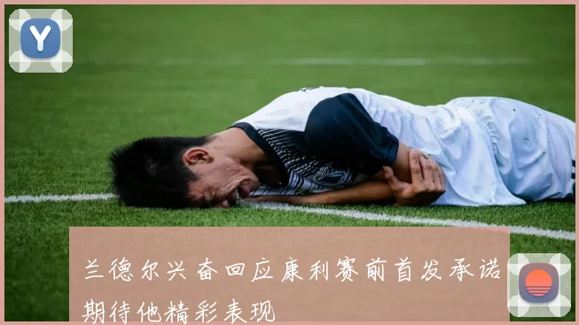 兰德尔兴奋回应康利赛前首发承诺期待他精彩表现