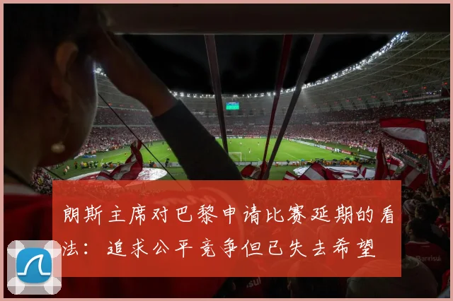 朗斯主席对巴黎申请比赛延期的看法：追求公平竞争但已失去希望