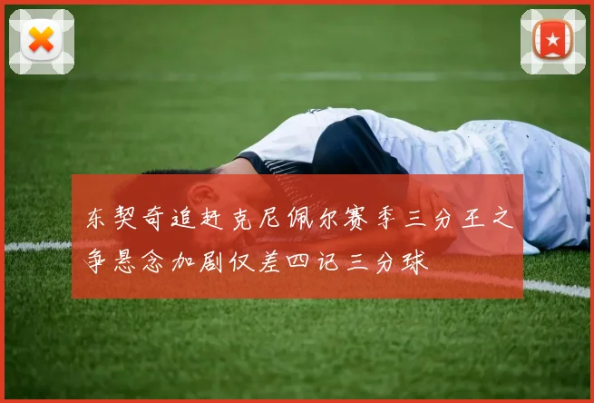 东契奇追赶克尼佩尔赛季三分王之争悬念加剧仅差四记三分球