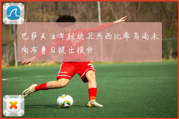巴萨关注年轻边卫杰西比希乌尚未向布鲁日提出报价