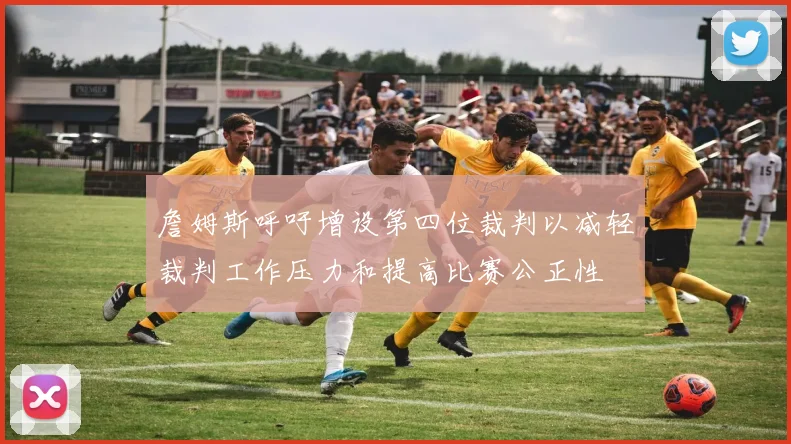 詹姆斯呼吁增设第四位裁判以减轻裁判工作压力和提高比赛公正性