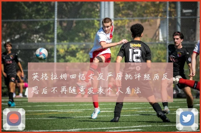 英格拉姆回忆女友严厉批评经历反思后不再随意发表个人看法