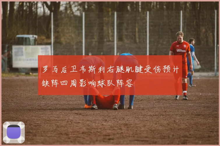 罗马后卫韦斯利右腿肌腱受伤预计缺阵四周影响球队阵容