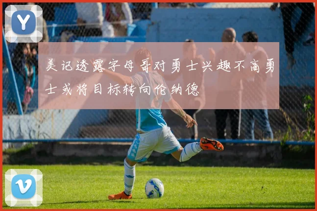 美记透露字母哥对勇士兴趣不高勇士或将目标转向伦纳德