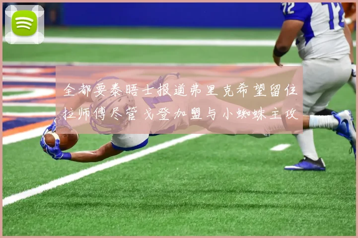 全都要泰晤士报道弗里克希望留住拉师傅尽管戈登加盟与小蜘蛛主攻