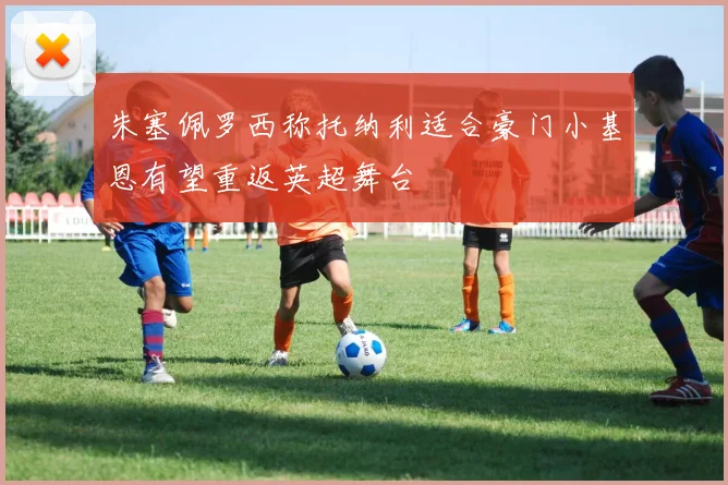 朱塞佩罗西称托纳利适合豪门小基恩有望重返英超舞台