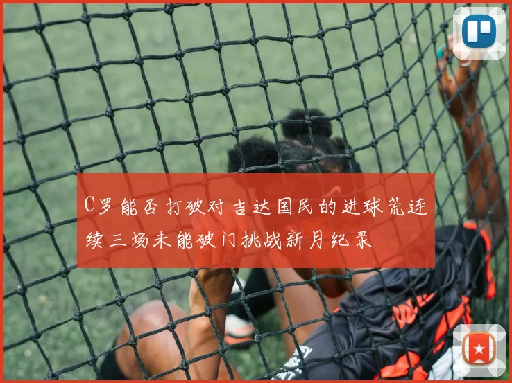 C罗能否打破对吉达国民的进球荒连续三场未能破门挑战新月纪录