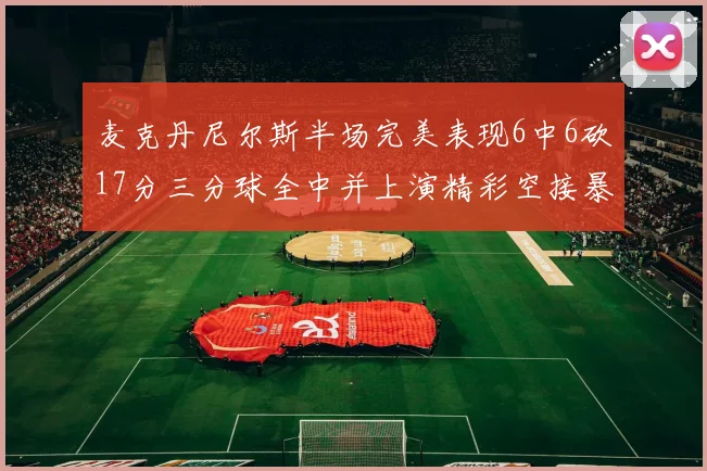 麦克丹尼尔斯半场完美表现6中6砍17分三分球全中并上演精彩空接暴扣
