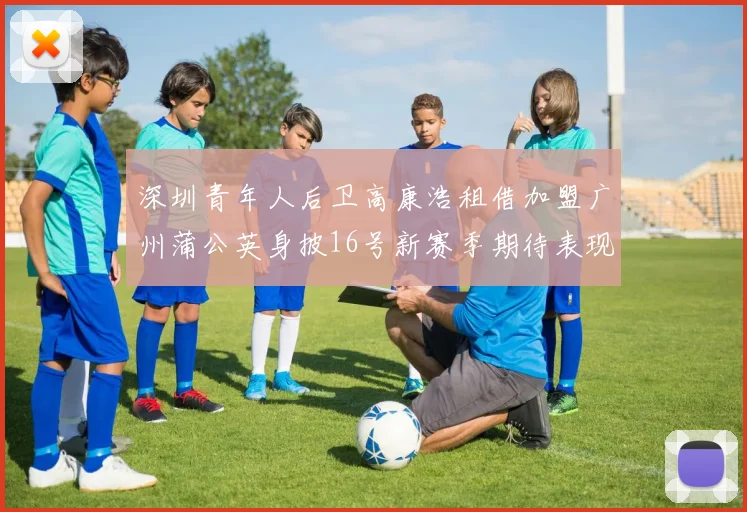 深圳青年人后卫高康浩租借加盟广州蒲公英身披16号新赛季期待表现
