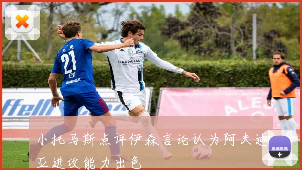 小托马斯点评伊森言论认为阿夫迪亚进攻能力出色