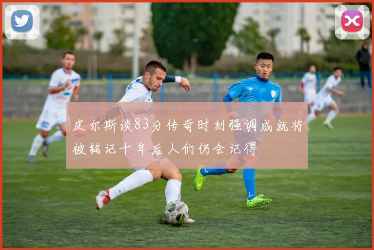 皮尔斯谈83分传奇时刻强调成就将被铭记十年后人们仍会记得