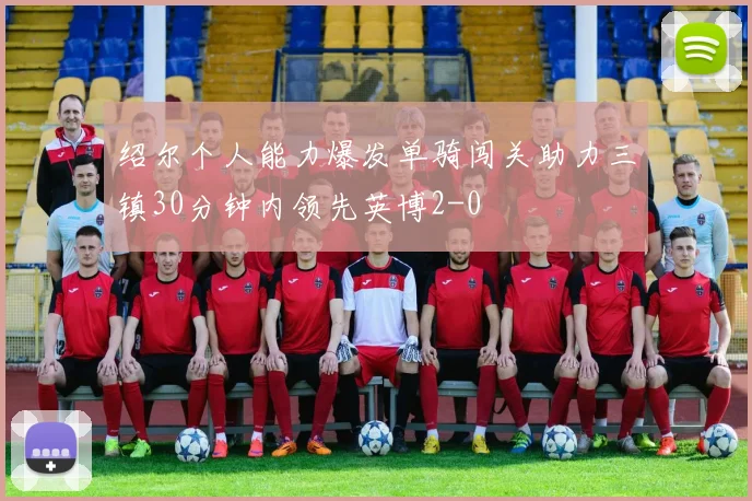 绍尔个人能力爆发单骑闯关助力三镇30分钟内领先英博2-0