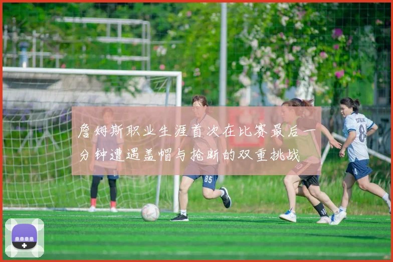 詹姆斯职业生涯首次在比赛最后一分钟遭遇盖帽与抢断的双重挑战