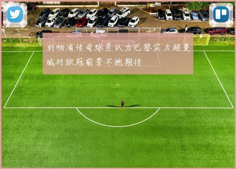 利物浦传奇球员认为巴黎实力超曼城对欧冠前景不抱期待