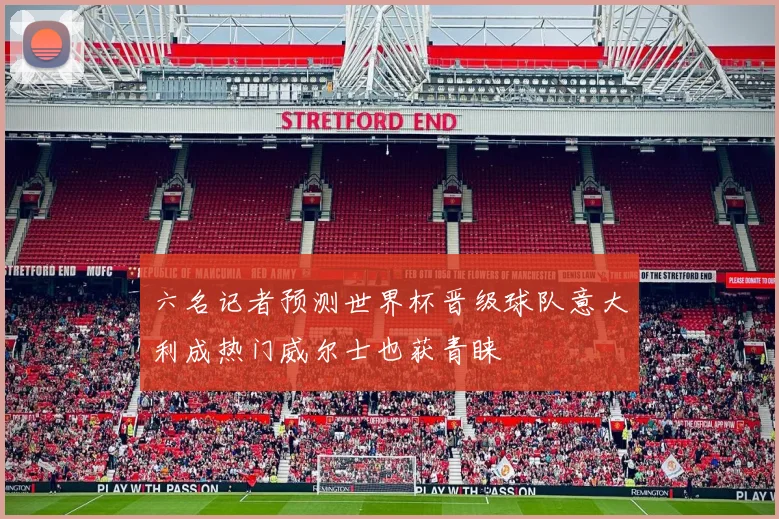 六名记者预测世界杯晋级球队意大利成热门威尔士也获青睐