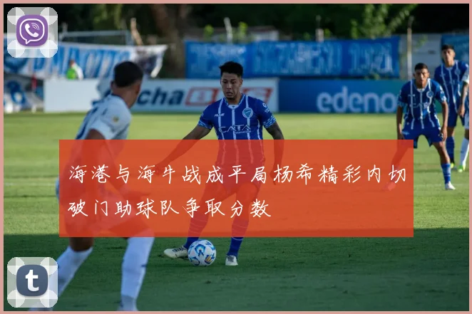 海港与海牛战成平局杨希精彩内切破门助球队争取分数