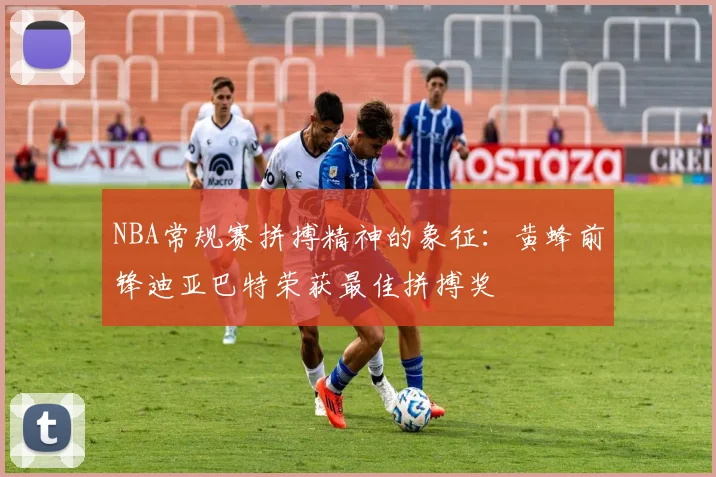 NBA常规赛拼搏精神的象征：黄蜂前锋迪亚巴特荣获最佳拼搏奖