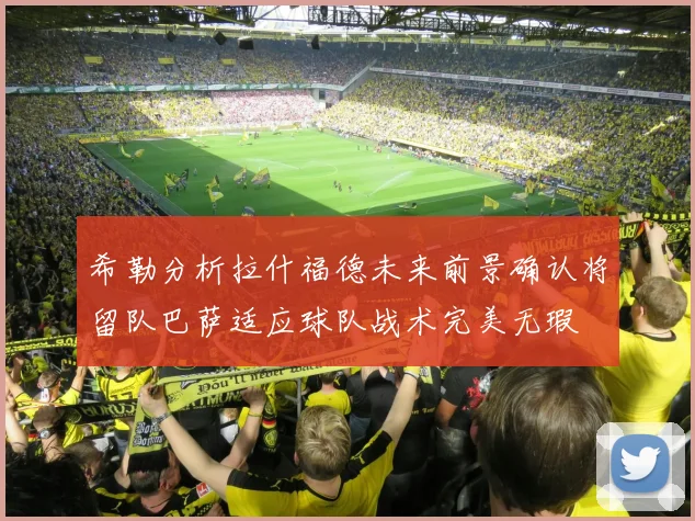 希勒分析拉什福德未来前景确认将留队巴萨适应球队战术完美无瑕