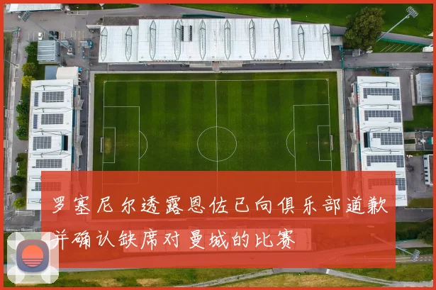 罗塞尼尔透露恩佐已向俱乐部道歉并确认缺席对曼城的比赛