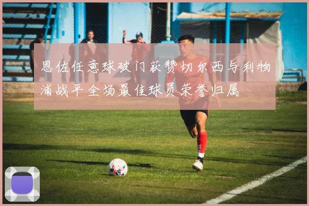 恩佐任意球破门获赞切尔西与利物浦战平全场最佳球员荣誉归属