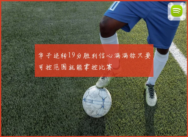 华子逆转19分胜利信心满满称只要可控范围就能掌控比赛