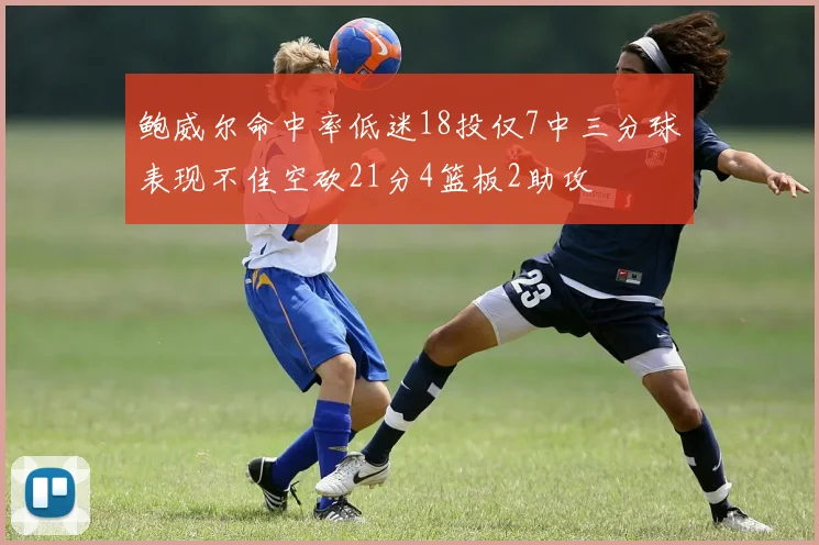 鲍威尔命中率低迷18投仅7中三分球表现不佳空砍21分4篮板2助攻