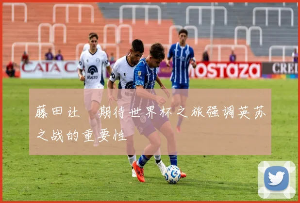 藤田让瑠期待世界杯之旅强调英苏之战的重要性