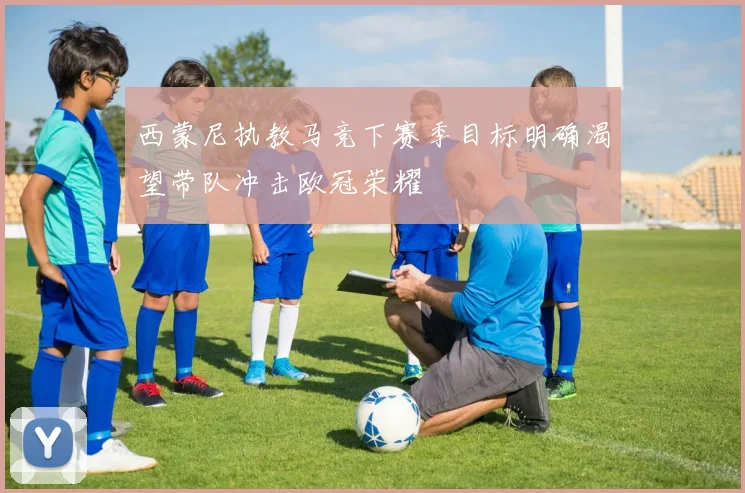 西蒙尼执教马竞下赛季目标明确渴望带队冲击欧冠荣耀