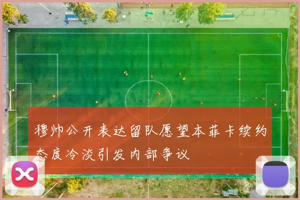 穆帅公开表达留队愿望本菲卡续约态度冷淡引发内部争议