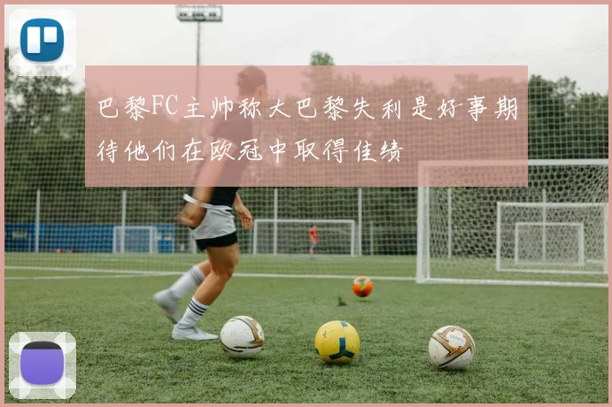 巴黎FC主帅称大巴黎失利是好事期待他们在欧冠中取得佳绩