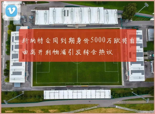 科纳特合同到期身价5000万欧将自由离开利物浦引发转会热议