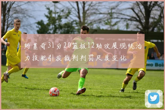 约基奇31分20篮板12助攻展现统治力技犯引发裁判判罚尺度变化