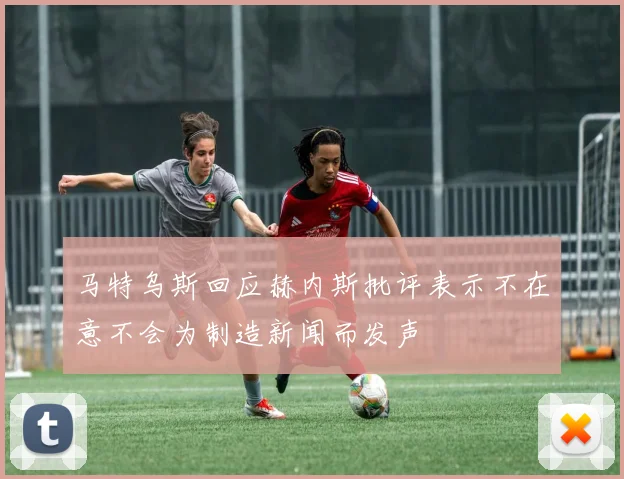 马特乌斯回应赫内斯批评表示不在意不会为制造新闻而发声
