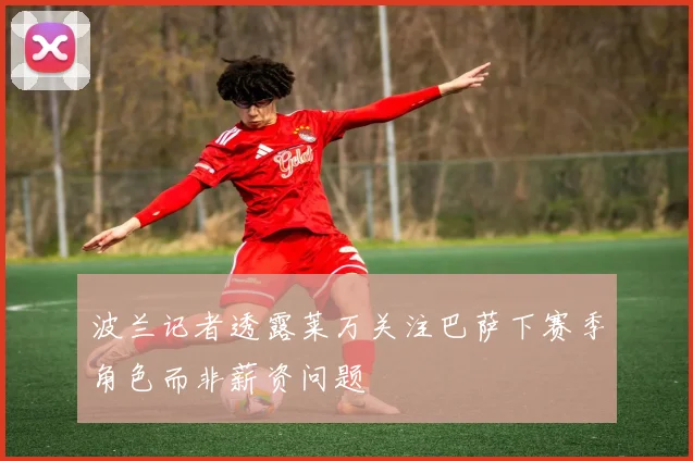 波兰记者透露莱万关注巴萨下赛季角色而非薪资问题