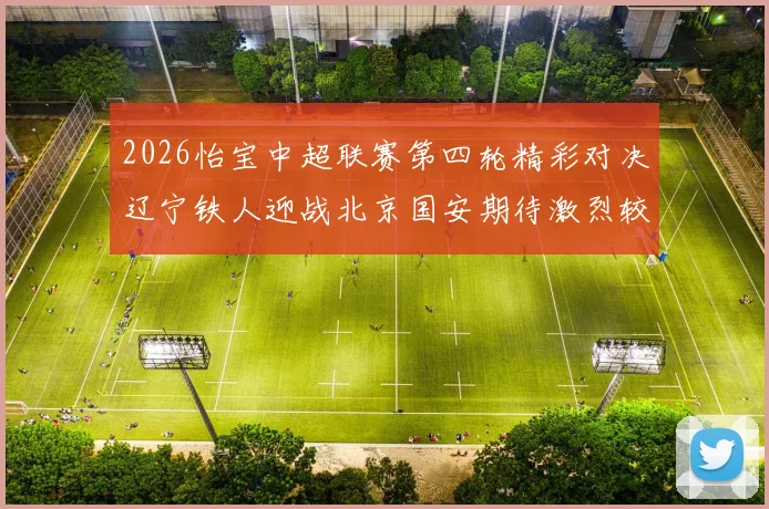 2026怡宝中超联赛第四轮精彩对决辽宁铁人迎战北京国安期待激烈较量