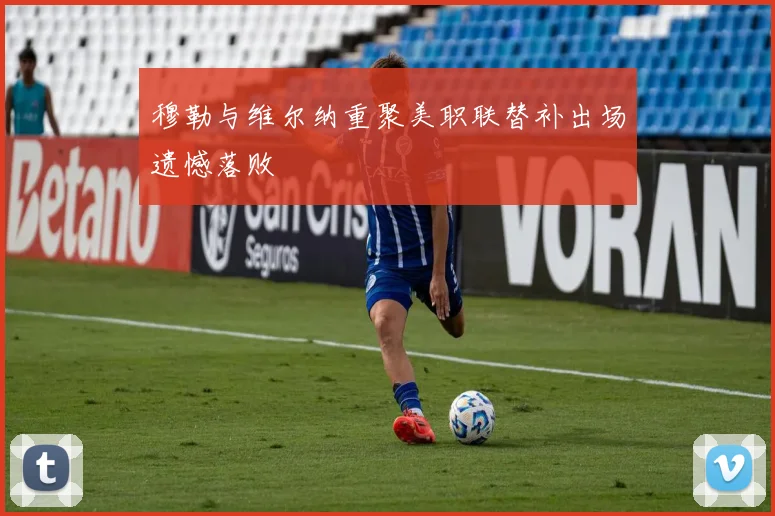 穆勒与维尔纳重聚美职联替补出场遗憾落败