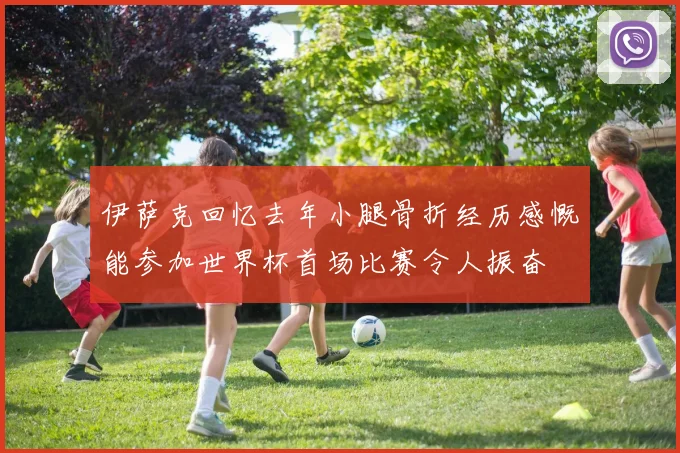 伊萨克回忆去年小腿骨折经历感慨能参加世界杯首场比赛令人振奋