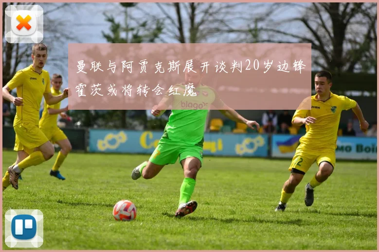 曼联与阿贾克斯展开谈判20岁边锋霍茨或将转会红魔