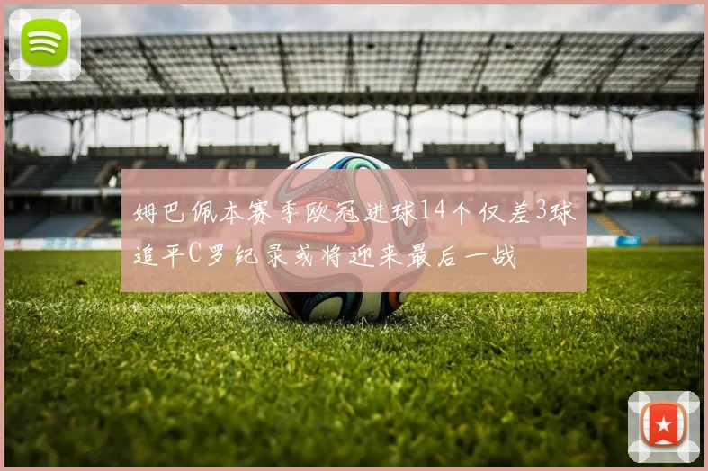 姆巴佩本赛季欧冠进球14个仅差3球追平C罗纪录或将迎来最后一战