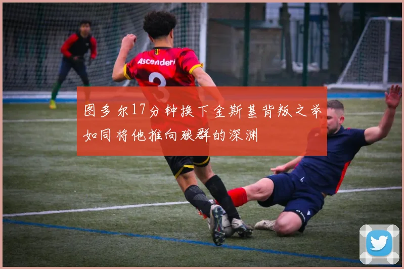 图多尔17分钟换下金斯基背叛之举如同将他推向狼群的深渊