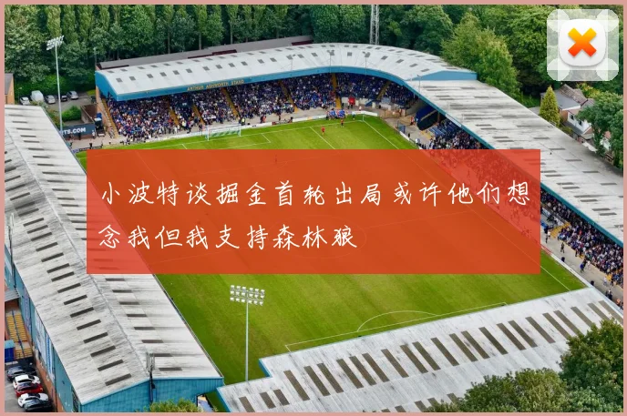 小波特谈掘金首轮出局或许他们想念我但我支持森林狼
