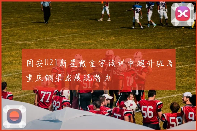 国安U21新星戴金宇试训中超升班马重庆铜梁龙展现潜力
