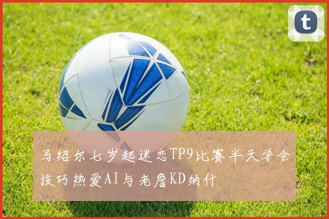 马绍尔七岁起迷恋TP9比赛半天学会技巧热爱AI与老詹KD纳什