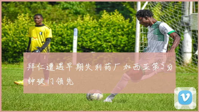 拜仁遭遇早期失利药厂加西亚第5分钟破门领先