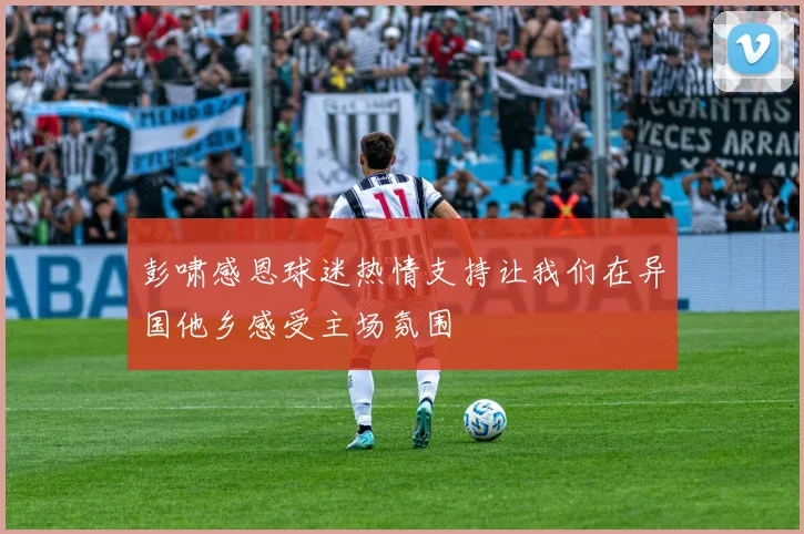 彭啸感恩球迷热情支持让我们在异国他乡感受主场氛围