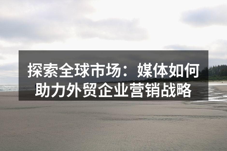 探索全球市场：媒体如何助力外贸企业营销战略